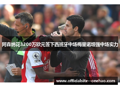 阿森纳花3200万欧元签下西班牙中场梅里诺增强中场实力