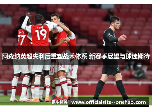 阿森纳英超失利后重塑战术体系 新赛季展望与球迷期待