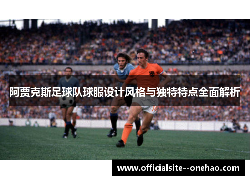阿贾克斯足球队球服设计风格与独特特点全面解析