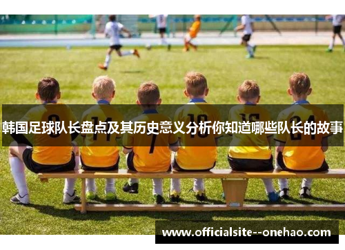 韩国足球队长盘点及其历史意义分析你知道哪些队长的故事