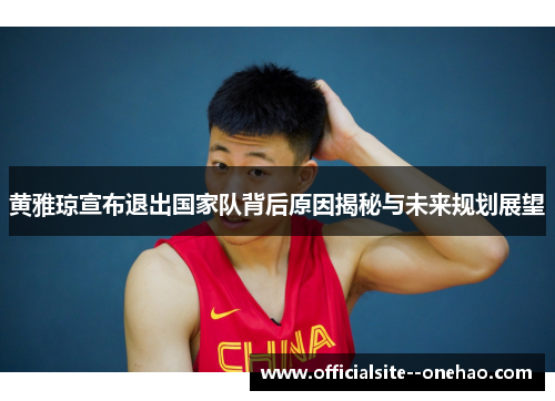 黄雅琼宣布退出国家队背后原因揭秘与未来规划展望 黄雅琼宣布退出国家队背后原因揭秘与未来规划展望