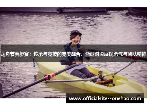 龙舟节赛艇赛：传承与竞技的完美融合，激烈对决展现勇气与团队精神