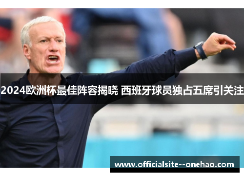 2024欧洲杯最佳阵容揭晓 西班牙球员独占五席引关注 2024欧洲杯最佳阵容揭晓 西班牙球员独占五席引关注