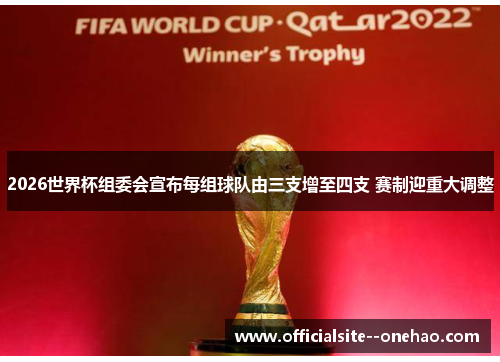 2026世界杯组委会宣布每组球队由三支增至四支 赛制迎重大调整 2026世界杯组委会宣布每组球队由三支增至四支 赛制迎重大调整