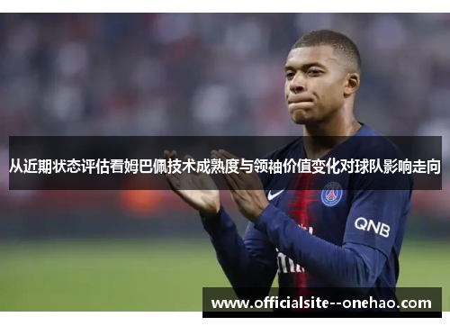 从近期状态评估看姆巴佩技术成熟度与领袖价值变化对球队影响走向 从近期状态评估看姆巴佩技术成熟度与领袖价值变化对球队影响走向
