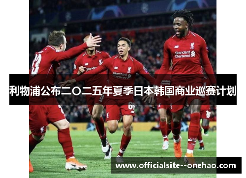 利物浦公布二〇二五年夏季日本韩国商业巡赛计划 利物浦公布二〇二五年夏季日本韩国商业巡赛计划