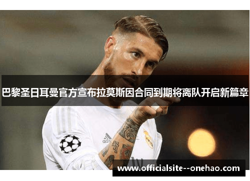 巴黎圣日耳曼官方宣布拉莫斯因合同到期将离队开启新篇章 巴黎圣日耳曼官方宣布拉莫斯因合同到期将离队开启新篇章