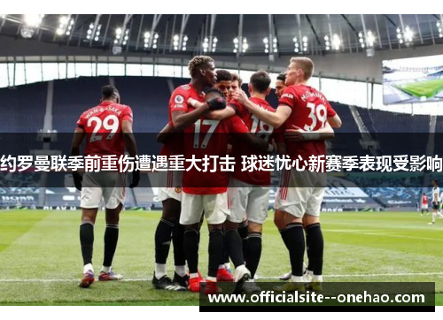 约罗曼联季前重伤遭遇重大打击 球迷忧心新赛季表现受影响 约罗曼联季前重伤遭遇重大打击 球迷忧心新赛季表现受影响