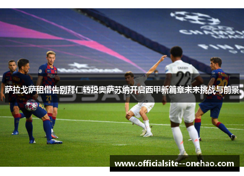 萨拉戈萨租借告别拜仁转投奥萨苏纳开启西甲新篇章未来挑战与前景 萨拉戈萨租借告别拜仁转投奥萨苏纳开启西甲新篇章未来挑战与前景