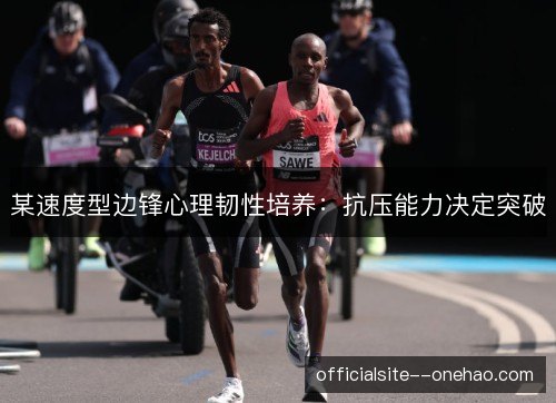 某速度型边锋心理韧性培养:抗压能力决定突破 某速度型边锋心理韧性培养:抗压能力决定突破