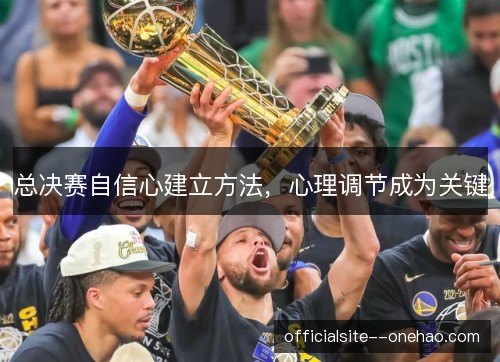总决赛自信心建立方法,心理调节成为关键 总决赛自信心建立方法,心理调节成为关键