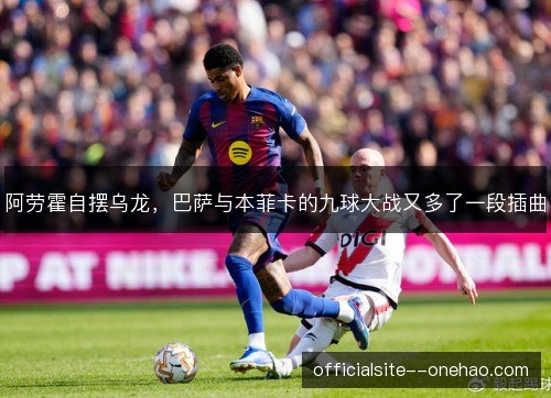 阿劳霍自摆乌龙，巴萨与本菲卡的九球大战又多了一段插曲